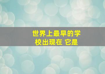 世界上最早的学校出现在 它是